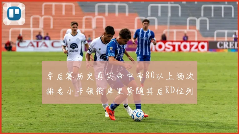 季后赛历史真实命中率80以上场次排名小卡领衔库里紧随其后KD位列第三