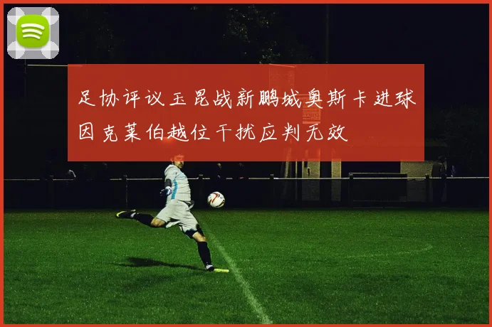 足协评议玉昆战新鹏城奥斯卡进球因克莱伯越位干扰应判无效