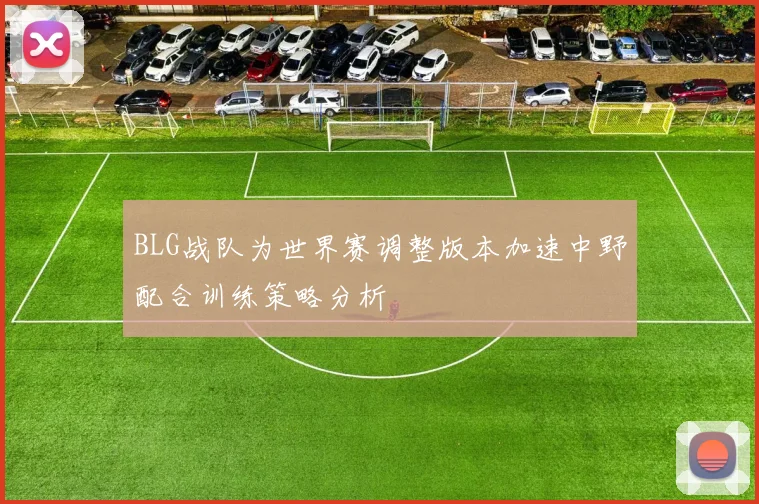 BLG战队为世界赛调整版本加速中野配合训练策略分析