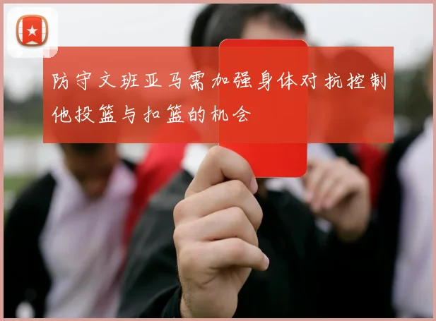 防守文班亚马需加强身体对抗控制他投篮与扣篮的机会