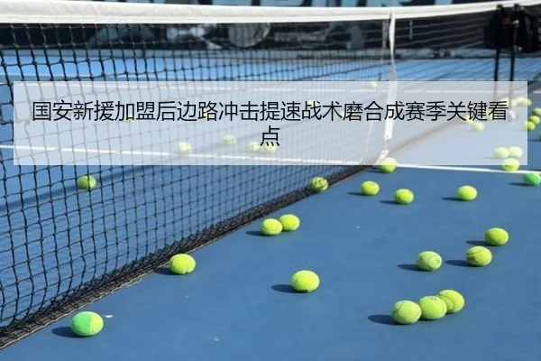 国安新援加盟后边路冲击提速战术磨合成赛季关键看点